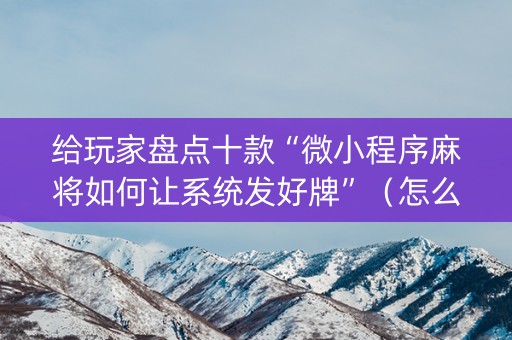 给玩家盘点十款“微小程序麻将如何让系统发好牌”（怎么能让牌好一点)