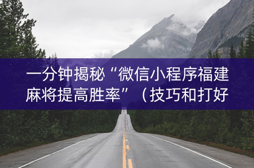 一分钟揭秘“微信小程序福建麻将提高胜率”（技巧和打好牌方法)