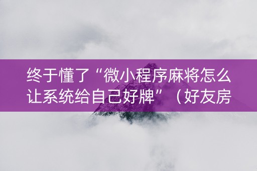 终于懂了“微小程序麻将怎么让系统给自己好牌”（好友房怎么才能赢)