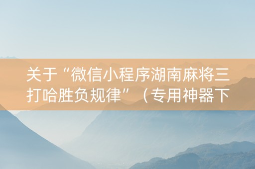 关于“微信小程序湖南麻将三打哈胜负规律”（专用神器下载)