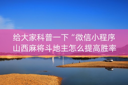 给大家科普一下“微信小程序山西麻将斗地主怎么提高胜率”（辅助器下载)