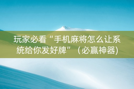 玩家必看“手机麻将怎么让系统给你发好牌”（必赢神器)