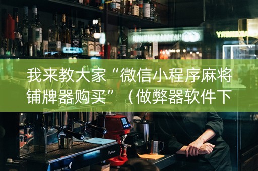 我来教大家“微信小程序麻将铺牌器购买”（做弊器软件下载)