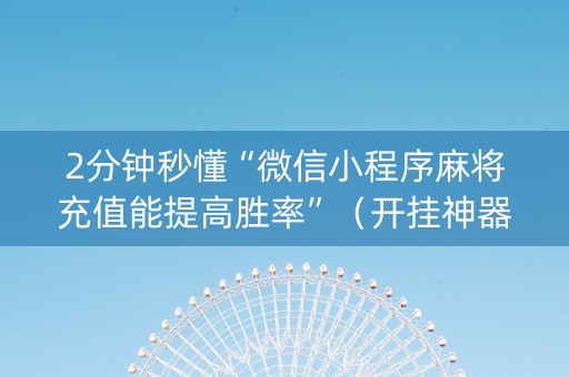 2分钟秒懂“微信小程序麻将充值能提高胜率”（开挂神器下载)