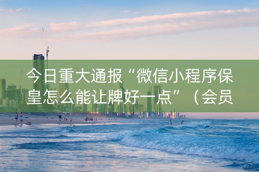 今日重大通报“微信小程序保皇怎么能让牌好一点”（会员会提高胜率吗)