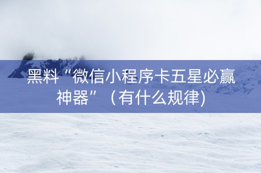 黑料“微信小程序卡五星必赢神器”（有什么规律)