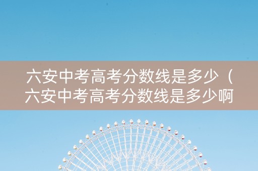 六安中考高考分数线是多少（六安中考高考分数线是多少啊）