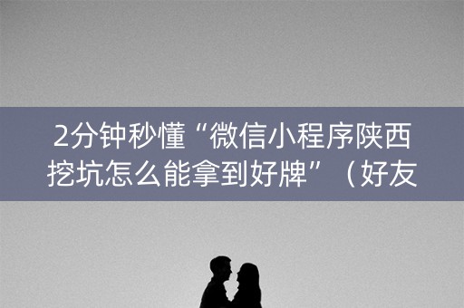 2分钟秒懂“微信小程序陕西挖坑怎么能拿到好牌”（好友房怎么才能赢)