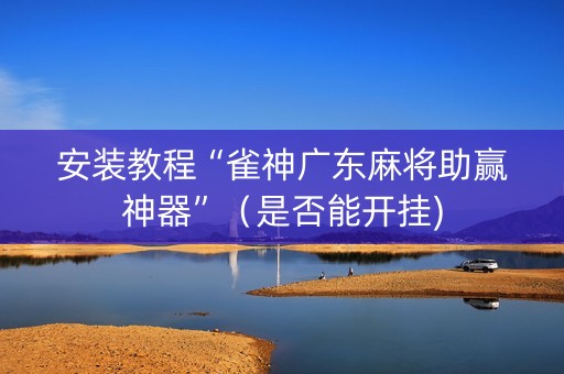 安装教程“雀神广东麻将助赢神器”（是否能开挂)
