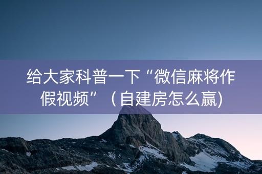 给大家科普一下“微信麻将作假视频”（自建房怎么赢)