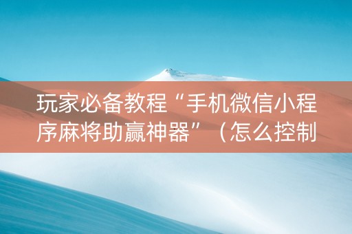 玩家必备教程“手机微信小程序麻将助赢神器”（怎么控制输赢)