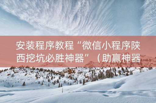 安装程序教程“微信小程序陕西挖坑必胜神器”（助赢神器购买)