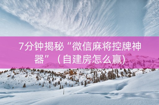 7分钟揭秘“微信麻将控牌神器”（自建房怎么赢)