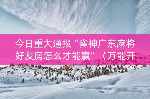 今日重大通报“雀神广东麻将好友房怎么才能赢”（万能开挂神器)