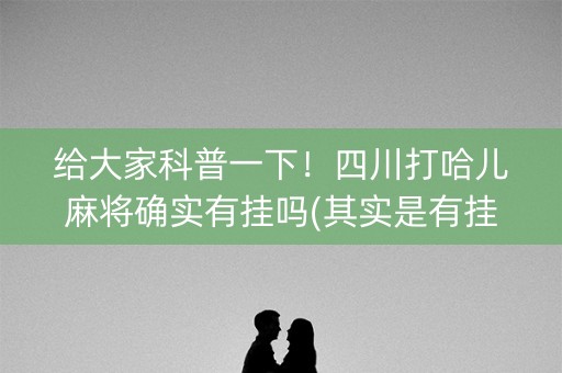 给大家科普一下！四川打哈儿麻将确实有挂吗(其实是有挂确实有挂)