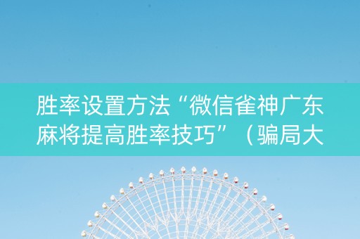 胜率设置方法“微信雀神广东麻将提高胜率技巧”（骗局大揭秘)
