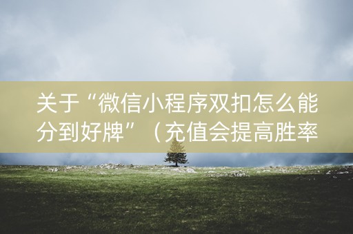 关于“微信小程序双扣怎么能分到好牌”（充值会提高胜率么)