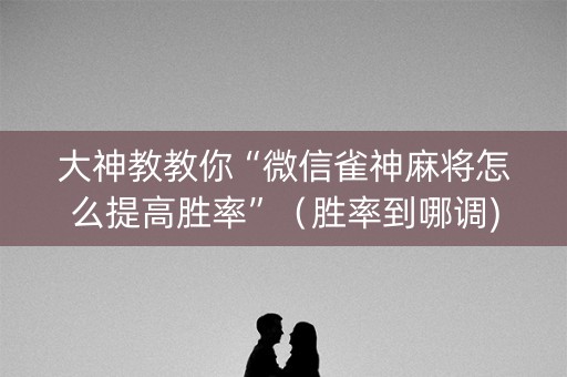 大神教教你“微信雀神麻将怎么提高胜率”（胜率到哪调)