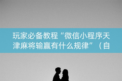 玩家必备教程“微信小程序天津麻将输赢有什么规律”（自建房胜负规律)