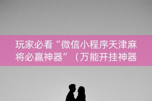 玩家必看“微信小程序天津麻将必赢神器”（万能开挂神器)