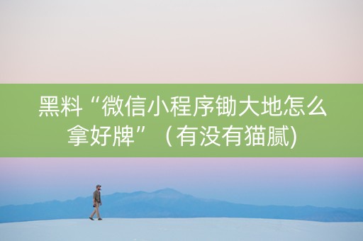 黑料“微信小程序锄大地怎么拿好牌”（有没有猫腻)