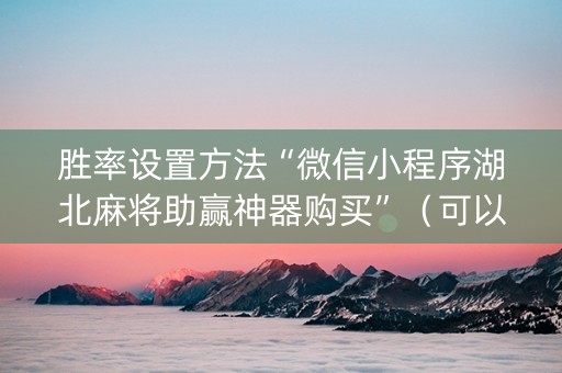 胜率设置方法“微信小程序湖北麻将助赢神器购买”（可以设置输赢吗)