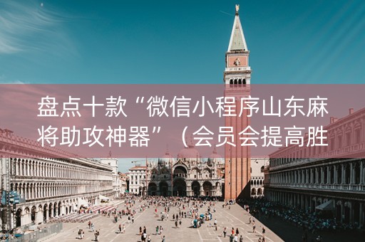 盘点十款“微信小程序山东麻将助攻神器”（会员会提高胜率吗)