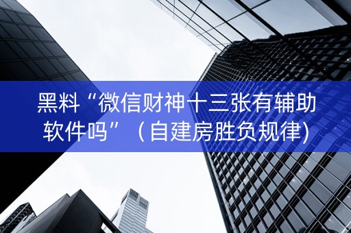 黑料“微信财神十三张有辅助软件吗”（自建房胜负规律)