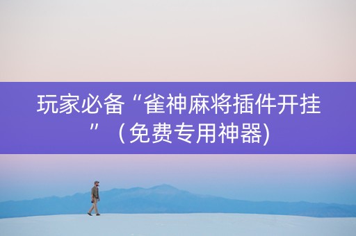 玩家必备“雀神麻将插件开挂”（免费专用神器)