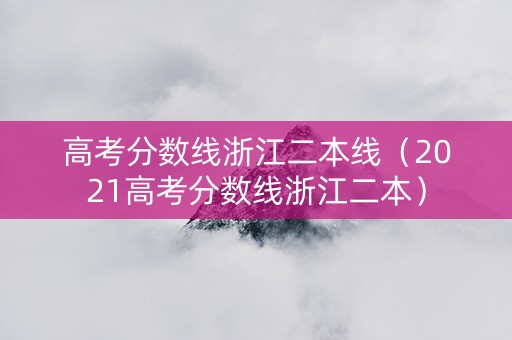 高考分数线浙江二本线（2021高考分数线浙江二本）