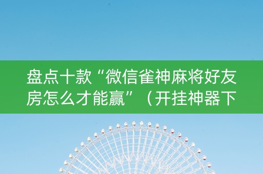 盘点十款“微信雀神麻将好友房怎么才能赢”（开挂神器下载)