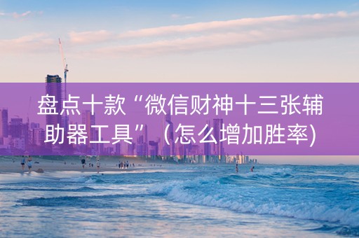 盘点十款“微信财神十三张辅助器工具”（怎么增加胜率)