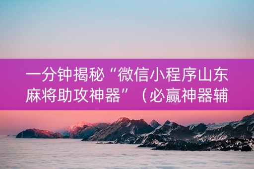 一分钟揭秘“微信小程序山东麻将助攻神器”（必赢神器辅助器)