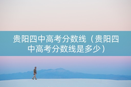 贵阳四中高考分数线（贵阳四中高考分数线是多少）
