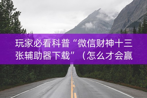 玩家必看科普“微信财神十三张辅助器下载”（怎么才会赢)