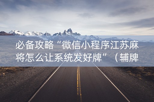 必备攻略“微信小程序江苏麻将怎么让系统发好牌”（辅牌器插件购买)