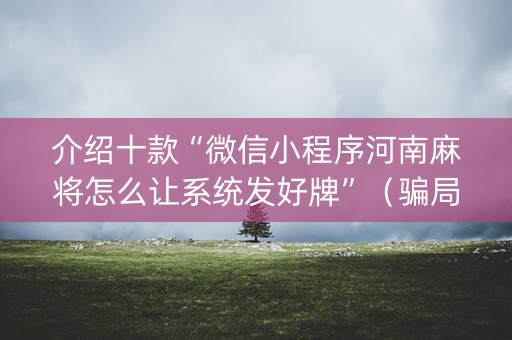 介绍十款“微信小程序河南麻将怎么让系统发好牌”（骗局大揭秘)