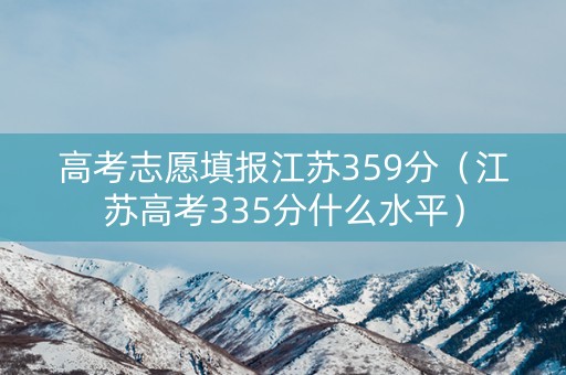 高考志愿填报江苏359分（江苏高考335分什么水平）