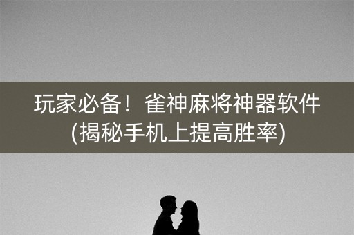 玩家必备！雀神麻将神器软件(揭秘手机上提高胜率)