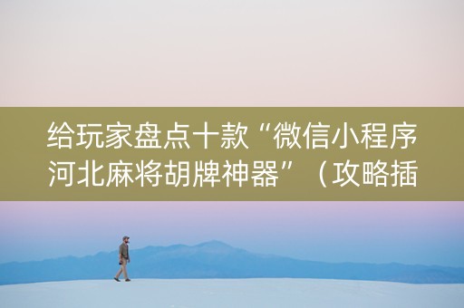给玩家盘点十款“微信小程序河北麻将胡牌神器”（攻略插件)
