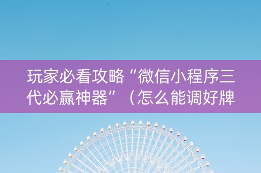 玩家必看攻略“微信小程序三代必赢神器”（怎么能调好牌)