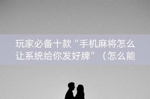 玩家必备十款“手机麻将怎么让系统给你发好牌”（怎么能得到好牌)