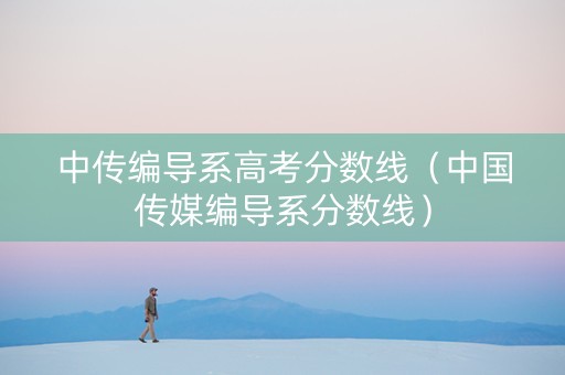 中传编导系高考分数线（中国传媒编导系分数线）