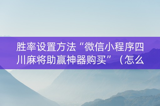胜率设置方法“微信小程序四川麻将助赢神器购买”（怎么让系统给你发好牌)