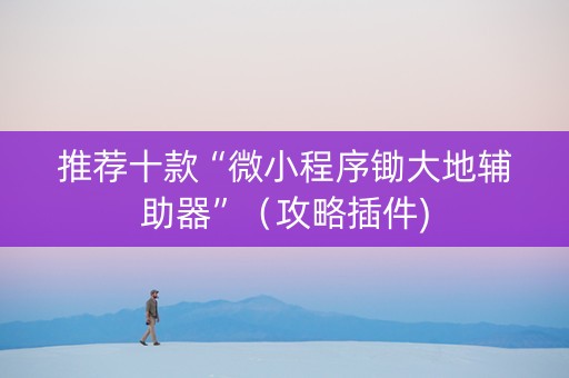 推荐十款“微小程序锄大地辅助器”（攻略插件)