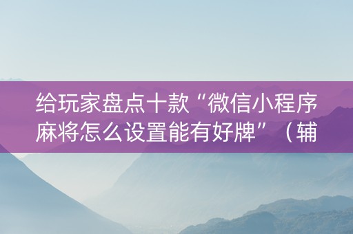 给玩家盘点十款“微信小程序麻将怎么设置能有好牌”（辅助器下载)