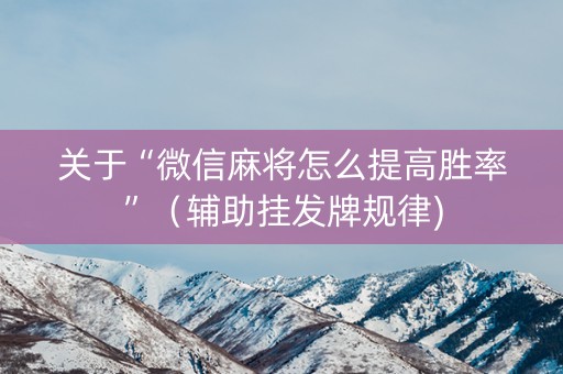 关于“微信麻将怎么提高胜率”（辅助挂发牌规律)