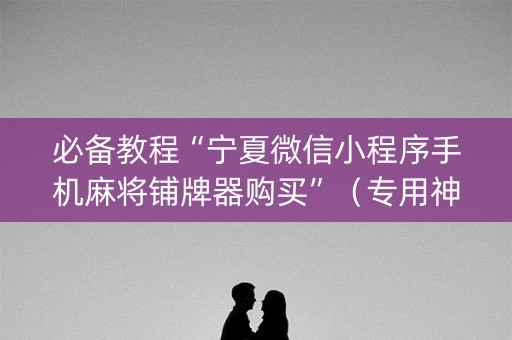 必备教程“宁夏微信小程序手机麻将铺牌器购买”（专用神器)