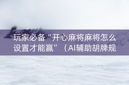 玩家必备“开心麻将麻将怎么设置才能赢”（AI辅助胡牌规则)