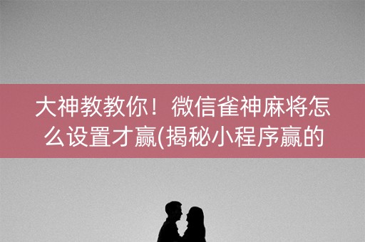 大神教教你！微信雀神麻将怎么设置才赢(揭秘小程序赢的秘诀)